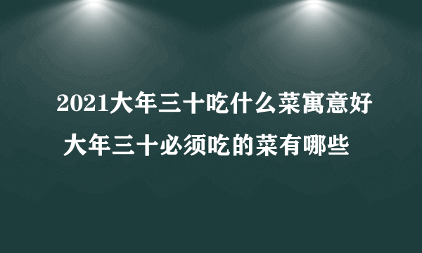 2021大年三十吃什么菜寓意好 大年三十必须吃的菜有哪些