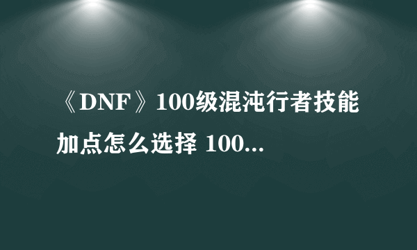 《DNF》100级混沌行者技能加点怎么选择 100级混沌行者技能加点分享