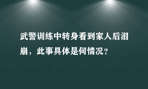 武警训练中转身看到家人后泪崩，此事具体是何情况？