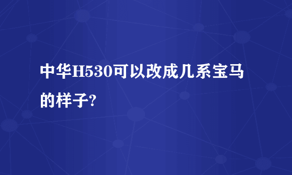 中华H530可以改成几系宝马的样子?