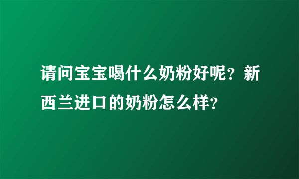 请问宝宝喝什么奶粉好呢？新西兰进口的奶粉怎么样？