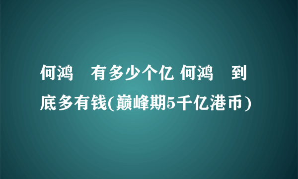 何鸿燊有多少个亿 何鸿燊到底多有钱(巅峰期5千亿港币)