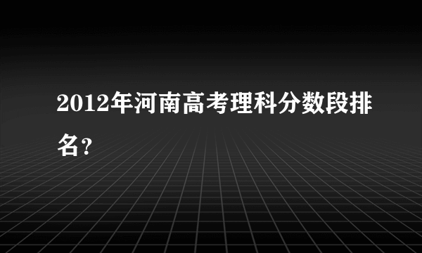 2012年河南高考理科分数段排名？