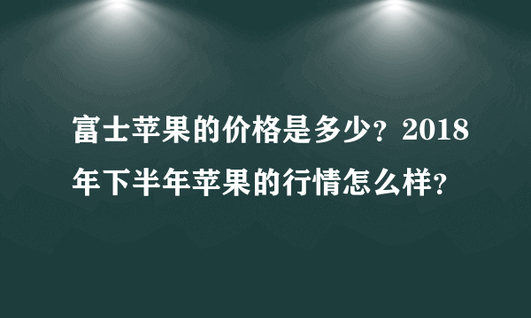 富士苹果的价格是多少？2018年下半年苹果的行情怎么样？