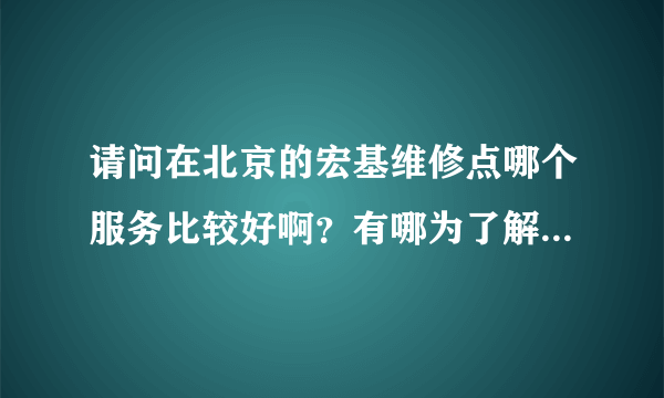 请问在北京的宏基维修点哪个服务比较好啊？有哪为了解吗？最好自己有去过。谢谢。