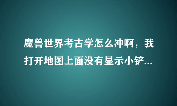 魔兽世界考古学怎么冲啊，我打开地图上面没有显示小铲子标记，怎么弄出来啊？