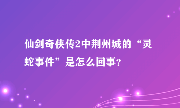 仙剑奇侠传2中荆州城的“灵蛇事件”是怎么回事？