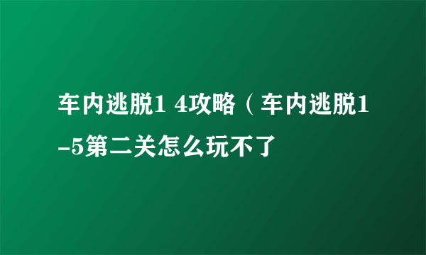 车内逃脱1 4攻略（车内逃脱1-5第二关怎么玩不了