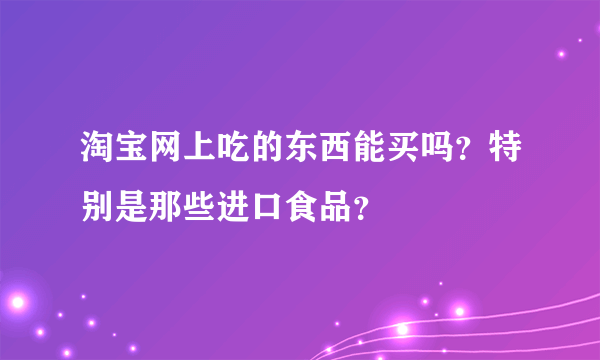 淘宝网上吃的东西能买吗？特别是那些进口食品？