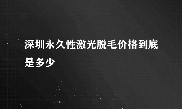 深圳永久性激光脱毛价格到底是多少