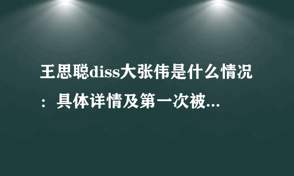 王思聪diss大张伟是什么情况：具体详情及第一次被diss始末