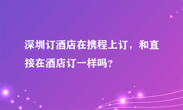 深圳订酒店在携程上订，和直接在酒店订一样吗？