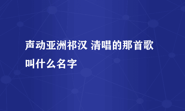 声动亚洲祁汉 清唱的那首歌叫什么名字