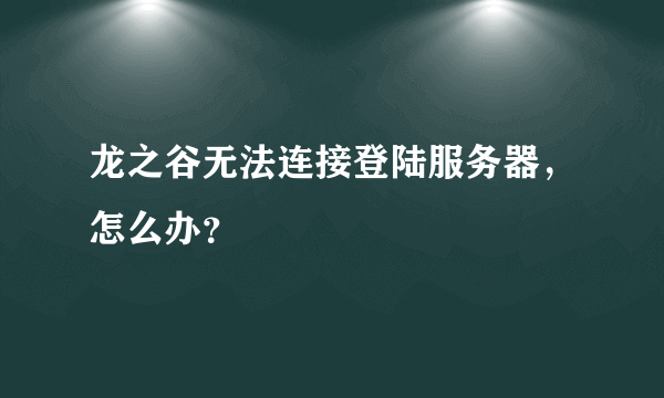 龙之谷无法连接登陆服务器，怎么办？