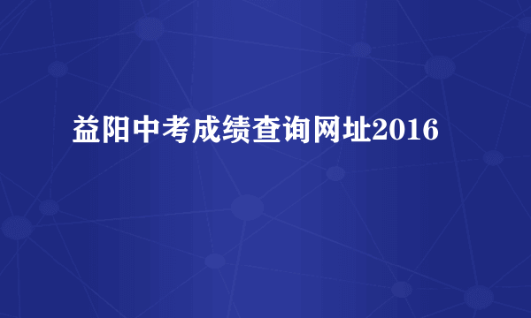 益阳中考成绩查询网址2016