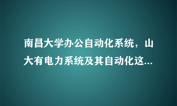 南昌大学办公自动化系统，山大有电力系统及其自动化这个专业吗