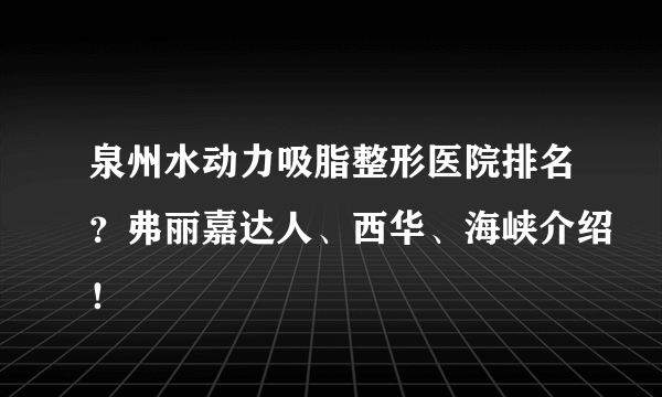 泉州水动力吸脂整形医院排名？弗丽嘉达人、西华、海峡介绍！