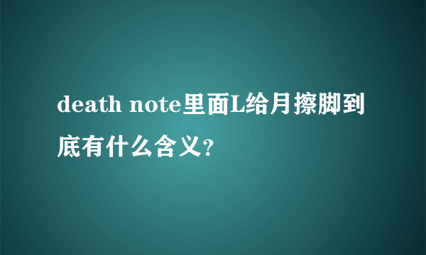 death note里面L给月擦脚到底有什么含义？