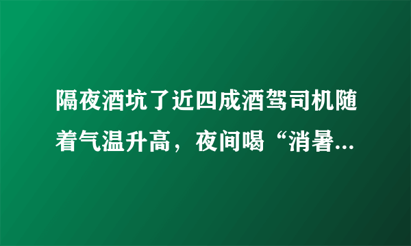 隔夜酒坑了近四成酒驾司机随着气温升高，夜间喝“消暑酒”的人越来越多，因