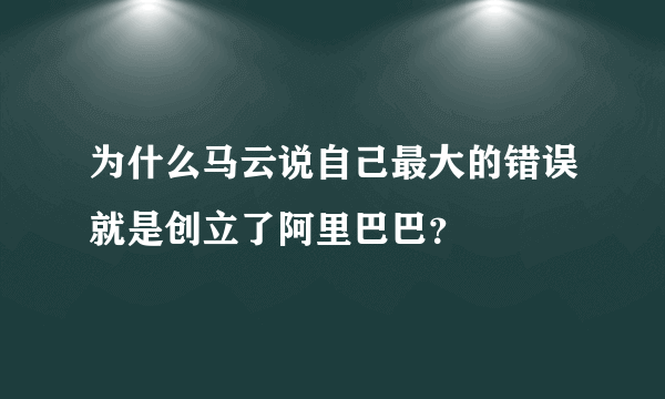 为什么马云说自己最大的错误就是创立了阿里巴巴？