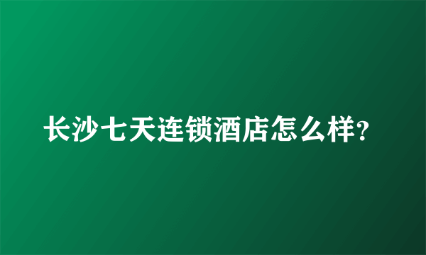 长沙七天连锁酒店怎么样？