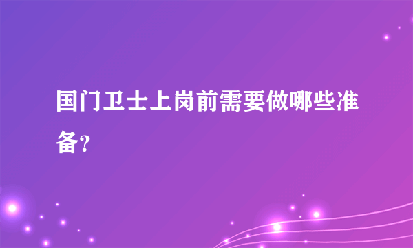 国门卫士上岗前需要做哪些准备？