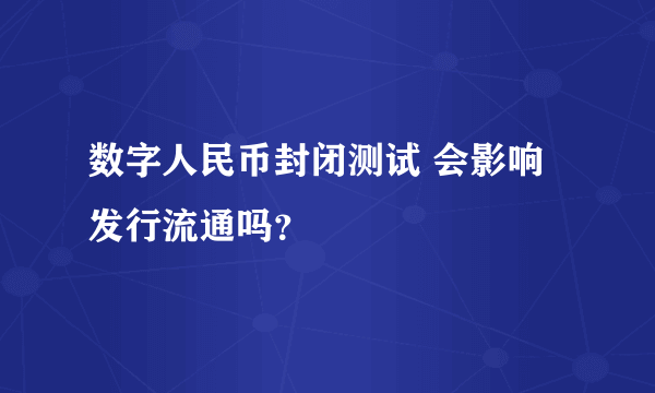 数字人民币封闭测试 会影响发行流通吗？