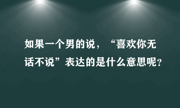 如果一个男的说，“喜欢你无话不说”表达的是什么意思呢？