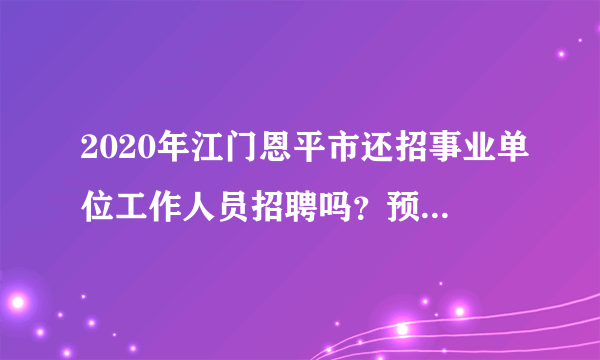 2020年江门恩平市还招事业单位工作人员招聘吗？预计什么时候发布招聘？