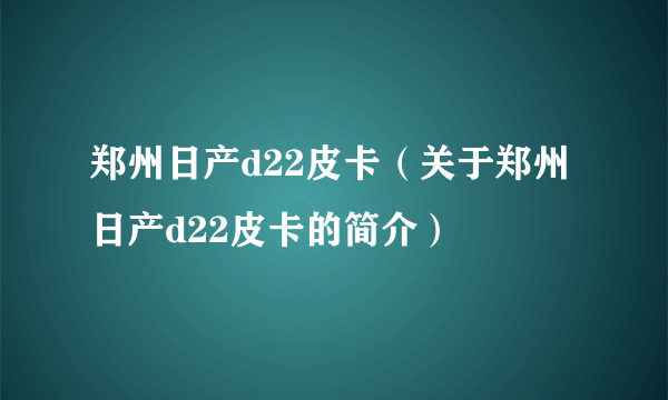 郑州日产d22皮卡（关于郑州日产d22皮卡的简介）