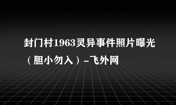 封门村1963灵异事件照片曝光（胆小勿入）-飞外网