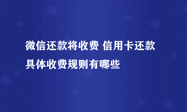 微信还款将收费 信用卡还款具体收费规则有哪些