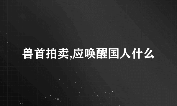 兽首拍卖,应唤醒国人什么