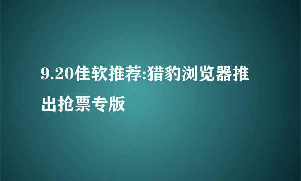 9.20佳软推荐:猎豹浏览器推出抢票专版