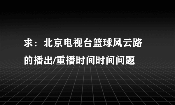 求：北京电视台篮球风云路 的播出/重播时间时间问题