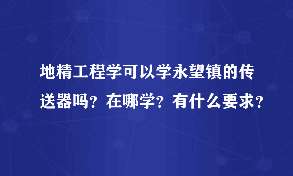 地精工程学可以学永望镇的传送器吗？在哪学？有什么要求？