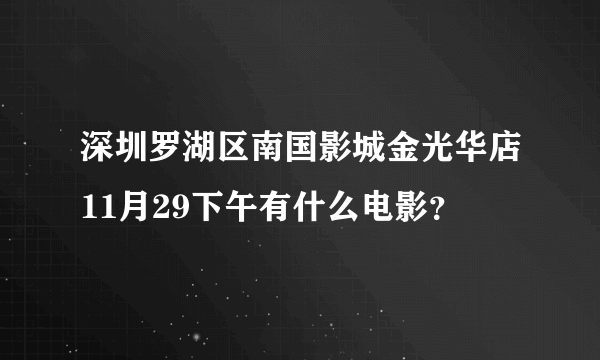 深圳罗湖区南国影城金光华店11月29下午有什么电影？