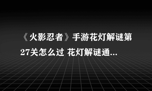 《火影忍者》手游花灯解谜第27关怎么过 花灯解谜通关技巧分享