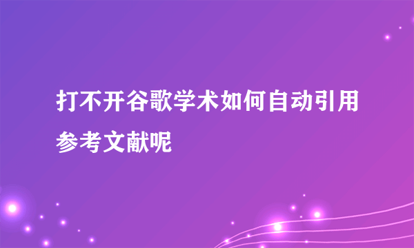 打不开谷歌学术如何自动引用参考文献呢