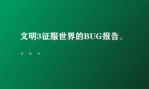 文明3征服世界的BUG报告。。。。