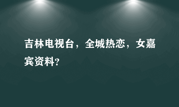 吉林电视台，全城热恋，女嘉宾资料？