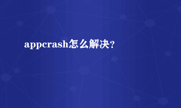 appcrash怎么解决？