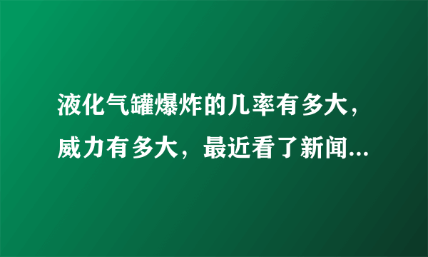 液化气罐爆炸的几率有多大，威力有多大，最近看了新闻，楼下发生液化气罐爆炸，把楼上的人也炸死了，多冤啊？