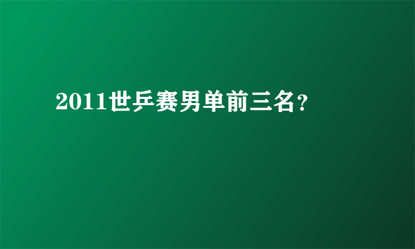 2011世乒赛男单前三名？