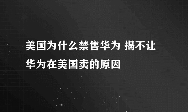 美国为什么禁售华为 揭不让华为在美国卖的原因