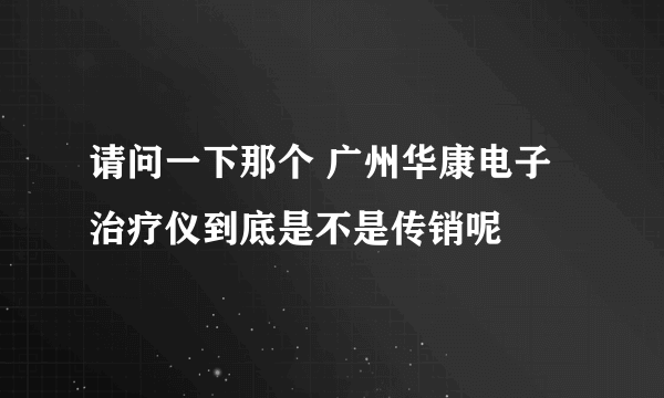 请问一下那个 广州华康电子治疗仪到底是不是传销呢