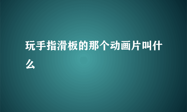 玩手指滑板的那个动画片叫什么