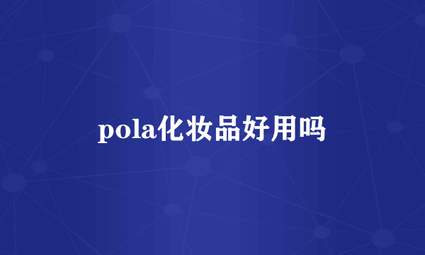 pola化妆品好用吗