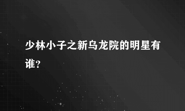 少林小子之新乌龙院的明星有谁？