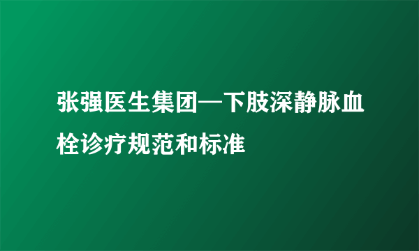 张强医生集团—下肢深静脉血栓诊疗规范和标准